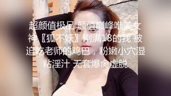 超颜值极品 颜值巅峰唯美女神〖狐不妖〗刚满18的我 被迫吃老师的鸡巴，粉嫩小穴湿粘淫汁 无套爆肏虚脱