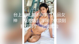 台上女神 胯下母狗『极品女神❤️反差婊』淫叫“你顶到我花芯了”完美露脸