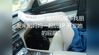 《母子乱伦》趁妈妈喝多找朋友来和妈妈一起玩3P 开发她的屁眼