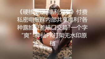 《硬核重磅?福利分享》付费私密电报群内部共享福利?各种露脸反差婊口交篇?一个字“爽”神仙PK打架无水印原档