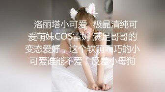 ✿洛丽塔小可爱✿极品清纯可爱萌妹COS雷姆 满足哥哥的变态爱好，这个软萌乖巧的小可爱谁能不爱！反差小母狗