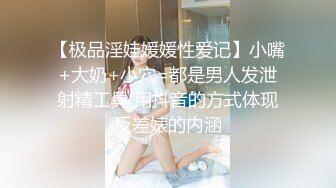 【极品淫娃媛媛性爱记】小嘴+大奶+小穴=都是男人发泄射精工具 用抖音的方式体现反差婊的内涵