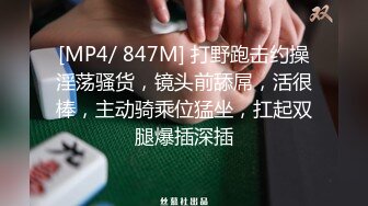 [MP4/ 847M] 打野跑击约操淫荡骚货，镜头前舔屌，活很棒，主动骑乘位猛坐，扛起双腿爆插深插